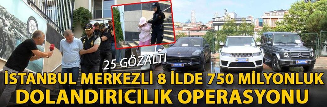 İstanbul merkezli 8 ilde 750 milyonluk dolandırıcılık operasyonu: 25 gözaltı