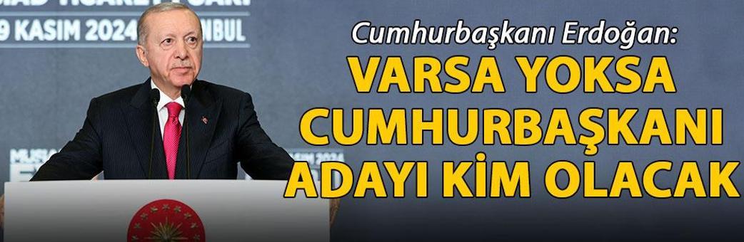 Cumhurbaşkanı Erdoğan: Varsa yoksa Cumhurbaşkanı adayı kim olacak