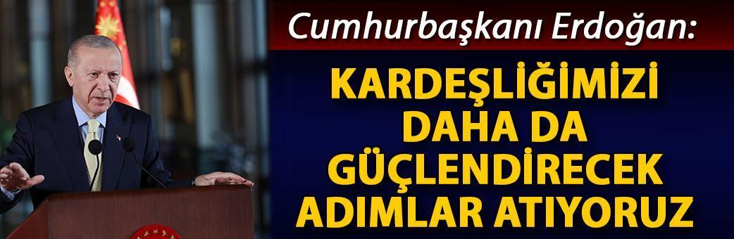 Cumhurbaşkanı Erdoğan: Kardeşliğimizi daha da güçlendirecek adımlar atıyoruz