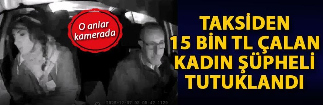 Taksiden 15 bin TL çalan kadın şüpheli tutuklandı; hırsızlık anı kamerada
