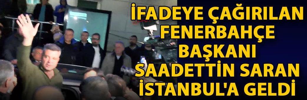 İfadeye çağırılan Fenerbahçe Başkanı Saadettin Saran, İstanbul'a geldi