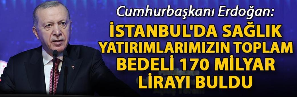 Cumhurbaşkanı Erdoğan: İstanbul'da sağlık yatırımlarımızın toplam bedeli 170 milyar lirayı buldu