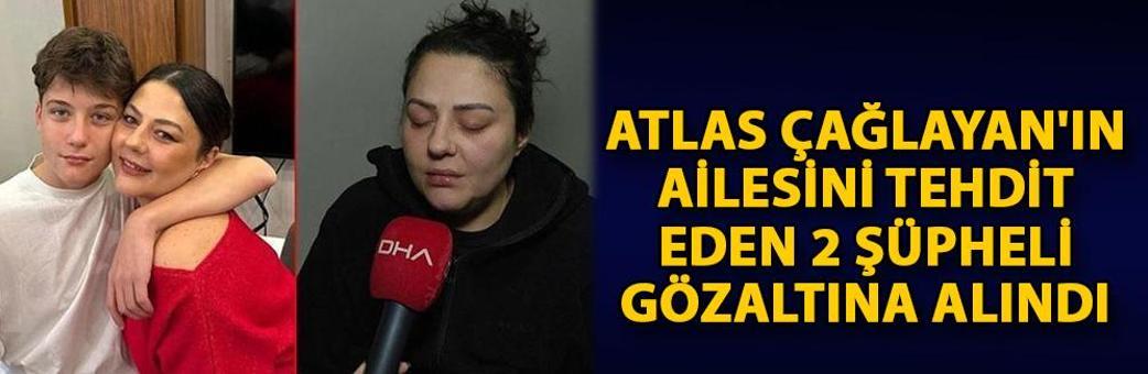 Atlas Çağlayan'ın ailesini tehdit eden 2 şüpheli gözaltına alındı