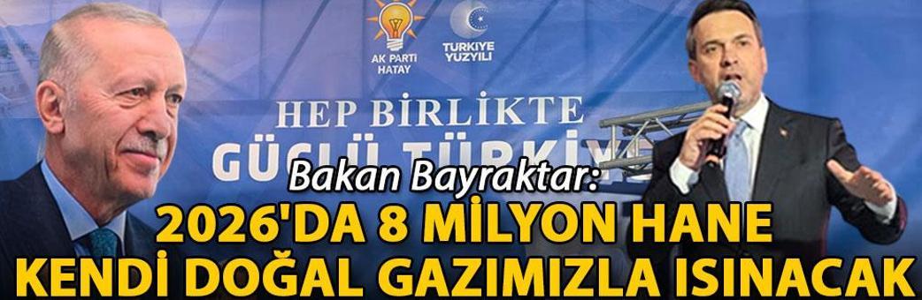 Bakan Bayraktar: 2026'da 8 milyon hane kendi doğal gazımızla ısınacak