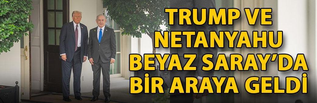 Trump ve Netanyahu, Beyaz Saray’da bir araya geldi