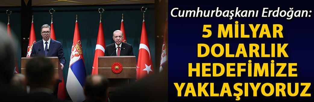 Cumhurbaşkanı Erdoğan: 5 milyar dolarlık hedefimize yaklaşıyoruz