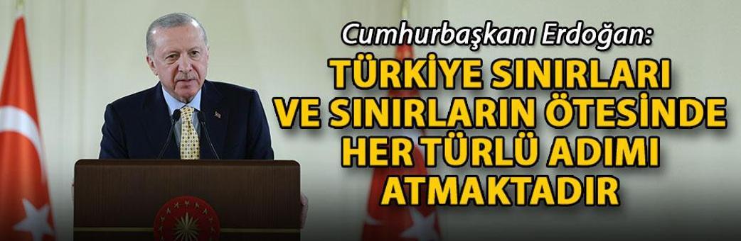 Cumhurbaşkanı Erdoğan: Türkiye sınırları ve sınırların ötesinde her türlü adımı atmaktadır