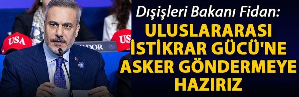 Dışişleri Bakanı Fidan: Uluslararası İstikrar Gücü'ne asker göndermeye hazırız