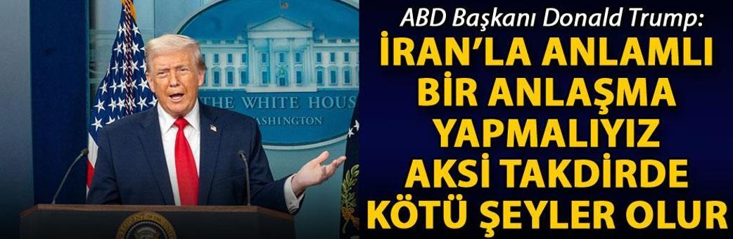 Trump: İran’la anlamlı bir anlaşma yapmalıyız, aksi takdirde kötü şeyler olur