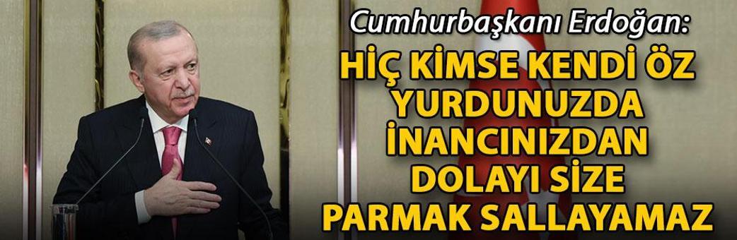 Cumhurbaşkanı Erdoğan: Hiç kimse kendi öz yurdunuzda, inancınızdan dolayı size parmak sallayamaz