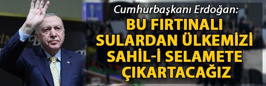 Cumhurbaşkanı Erdoğan: Bu fırtınalı sulardan ülkemizi sahil-i selamete çıkartacağız