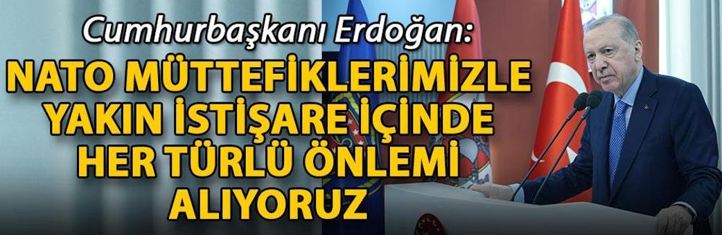 Cumhurbaşkanı Erdoğan: NATO müttefiklerimizle yakın istişare içinde her türlü önlemi alıyoruz