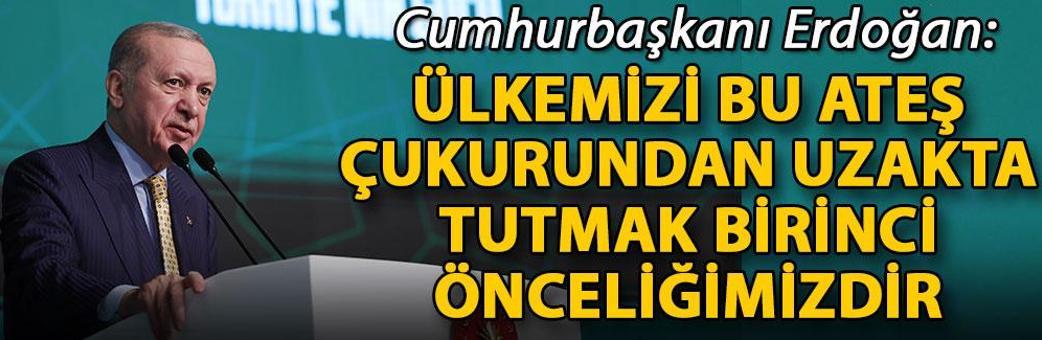 Cumhurbaşkanı Erdoğan: Ülkemizi bu ateş çukurundan uzakta tutmak birinci önceliğimizdir