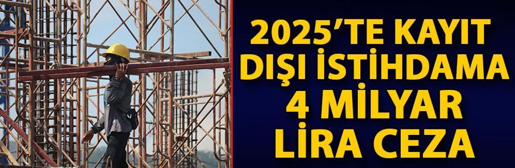 2025’te kayıt dışı istihdama 4 milyar lira ceza
