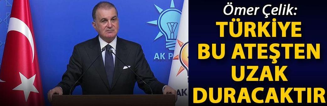 Ömer Çelik: Türkiye bu ateşten uzak duracaktır