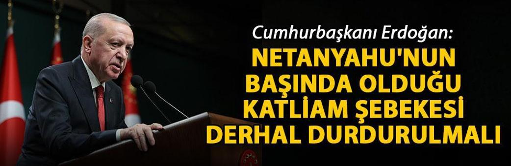 Cumhurbaşkanı Erdoğan: Netanyahu'nun başında olduğu katliam şebekesi derhal durdurulmalı