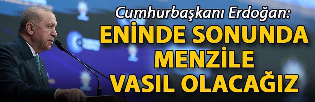 Cumhurbaşkanı Erdoğan: Eninde sonunda menzile vasıl olacağız