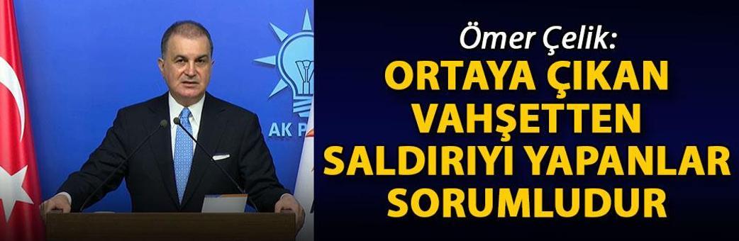 Ömer Çelik: Ortaya çıkan vahşetten saldırıyı yapanlar sorumludur