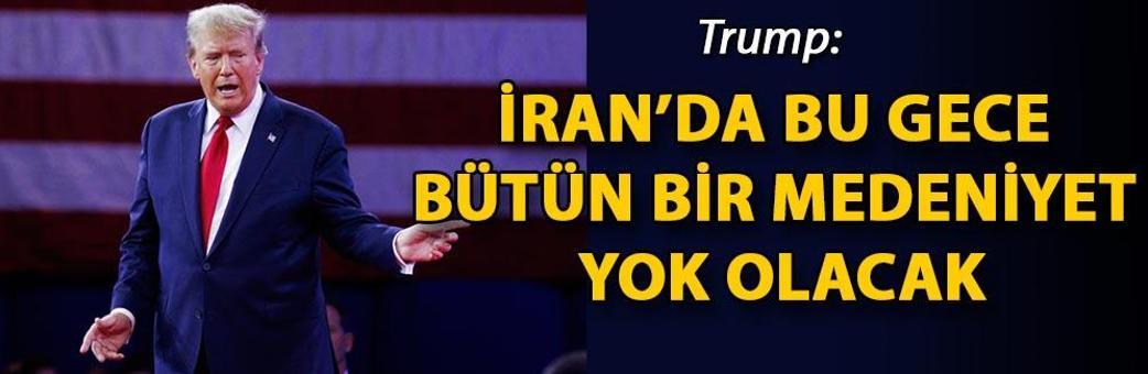 Trump: İran’da bu gece bütün bir medeniyet yok olacak
