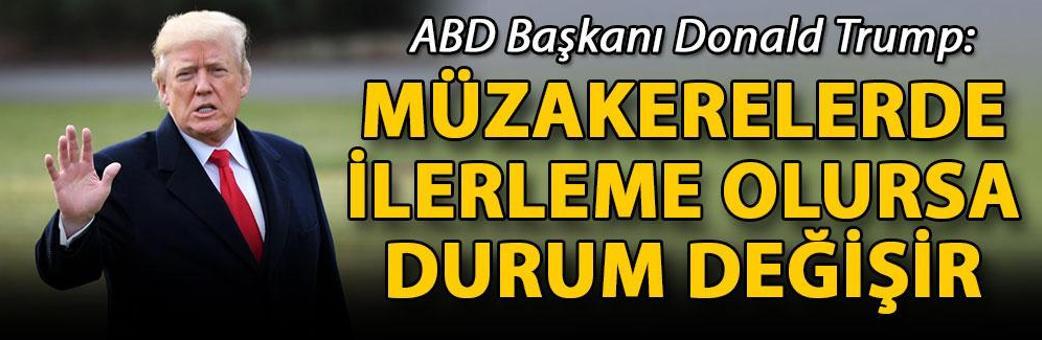 Trump: Müzakerelerde ilerleme olursa durum değişir