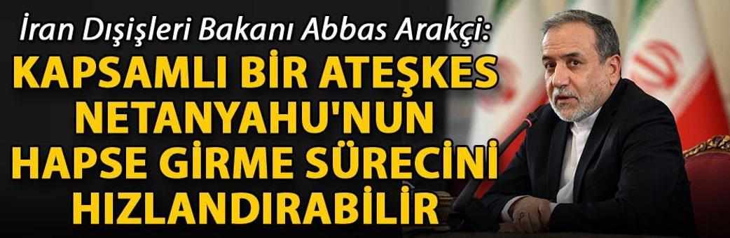 Arakçi: Kapsamlı bir ateşkes Netanyahu'nun hapse girme sürecini hızlandırabilir