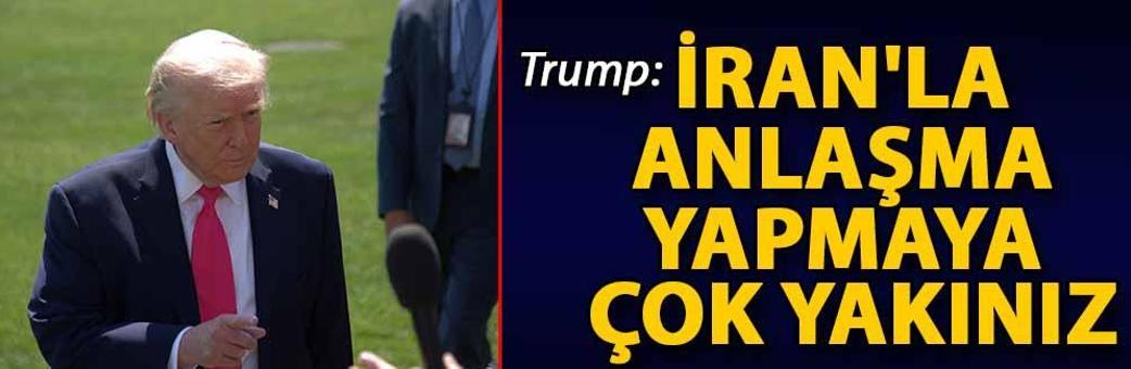 Trump: İran'la anlaşma yapmaya çok yakınız