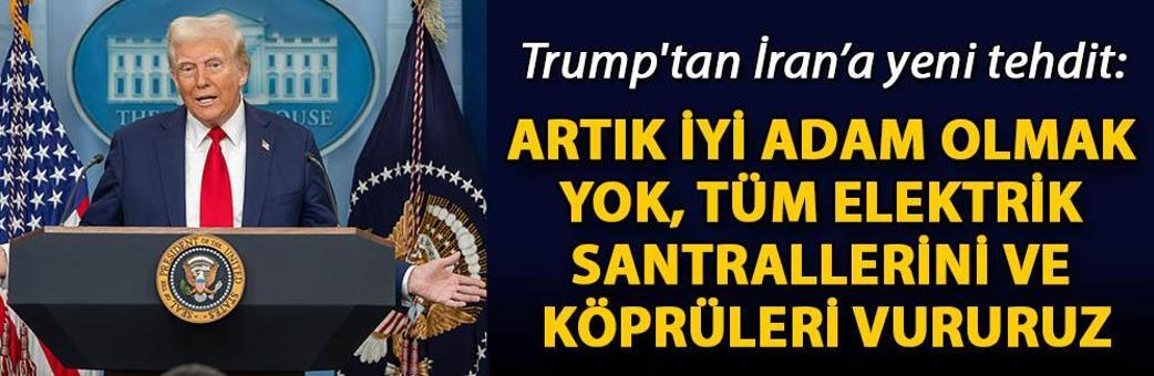 Trump'tan İran’a yeni tehdit: Artık iyi adam olmak yok, tüm elektrik santrallerini ve köprüleri vururuz
