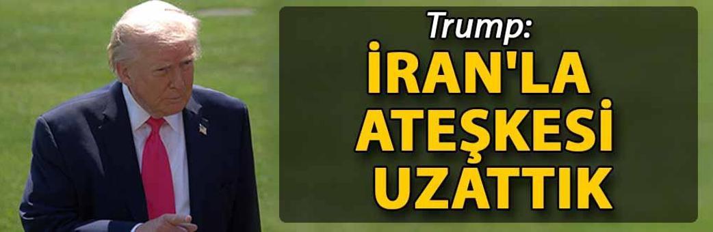 Trump: İran'la ateşkesi uzattık