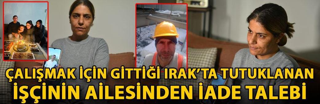 Çalışmak için gittiği Irak’ta tutuklanan işçinin ailesinden iade talebi