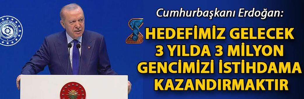 Cumhurbaşkanı Erdoğan: Hedefimiz gelecek 3 yılda 3 milyon gencimizi istihdama kazandırmaktır