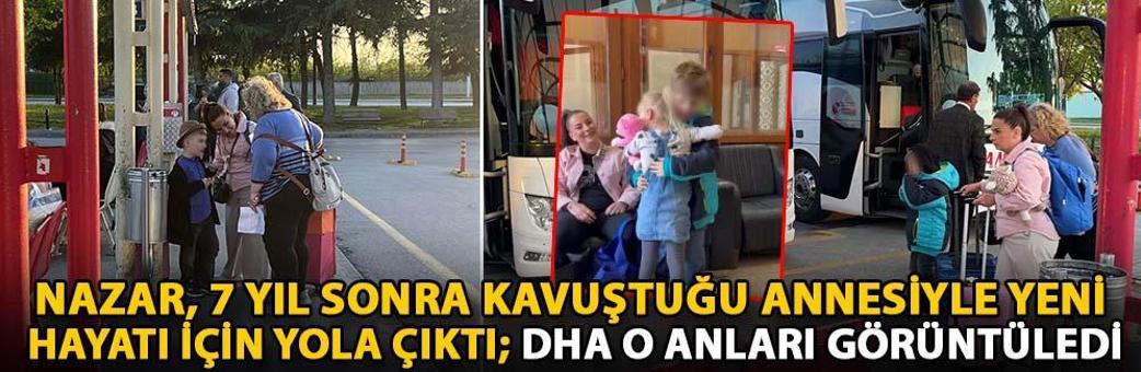 Nazar, 7 yıl sonra kavuştuğu annesiyle yeni hayatı için yola çıktı; DHA o anları görüntüledi