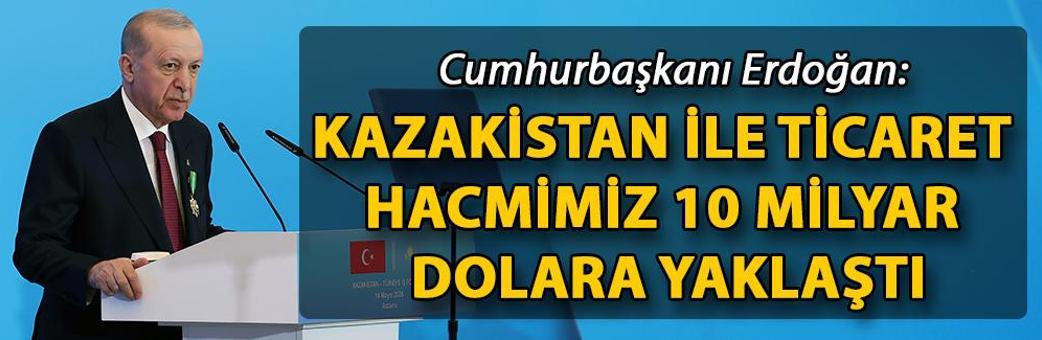 Cumhurbaşkanı Erdoğan: Kazakistan ile ticaret hacmimiz 10 milyar dolara yaklaştı