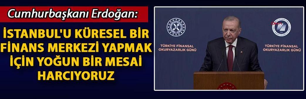 Cumhurbaşkanı Erdoğan: İstanbul'u küresel bir finans merkezi yapmak için yoğun bir mesai harcıyoruz