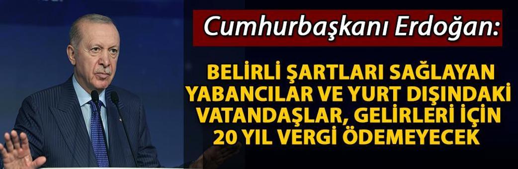 Cumhurbaşkanı Erdoğan: Belirli şartları sağlayan yabancılar ve yurt dışındaki vatandaşlar, gelirleri için 20 yıl vergi ödemeyecek