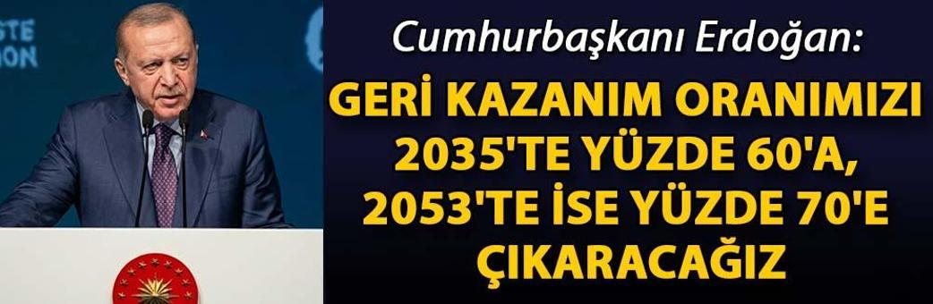Cumhurbaşkanı Erdoğan: Geri kazanım oranımızı 2035'te yüzde 60'a, 2053'te ise yüzde 70'e çıkaracağız