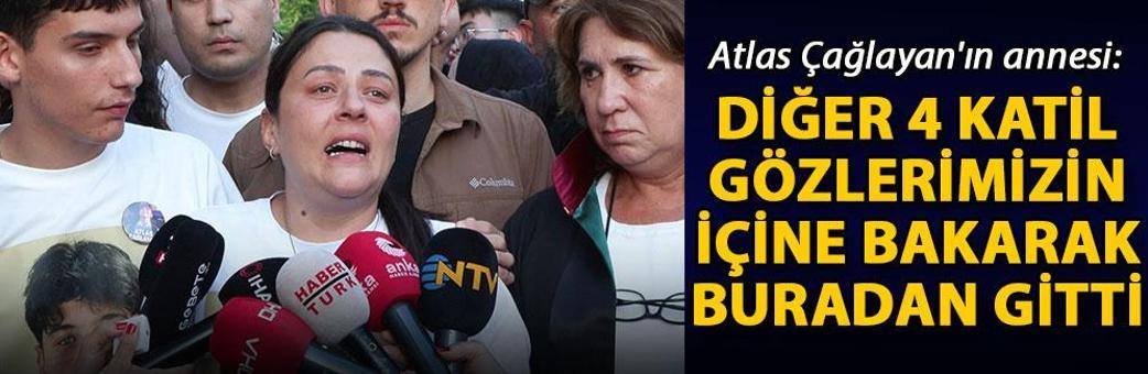 Atlas Çağlayan'ın annesi: Diğer 4 katil gözlerimizin içine bakarak buradan gitti