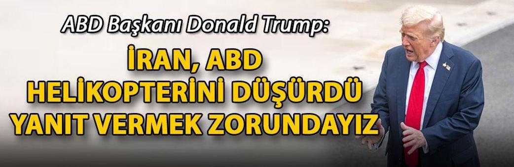 Trump: İran, ABD helikopterini düşürdü, yanıt vermek zorundayız