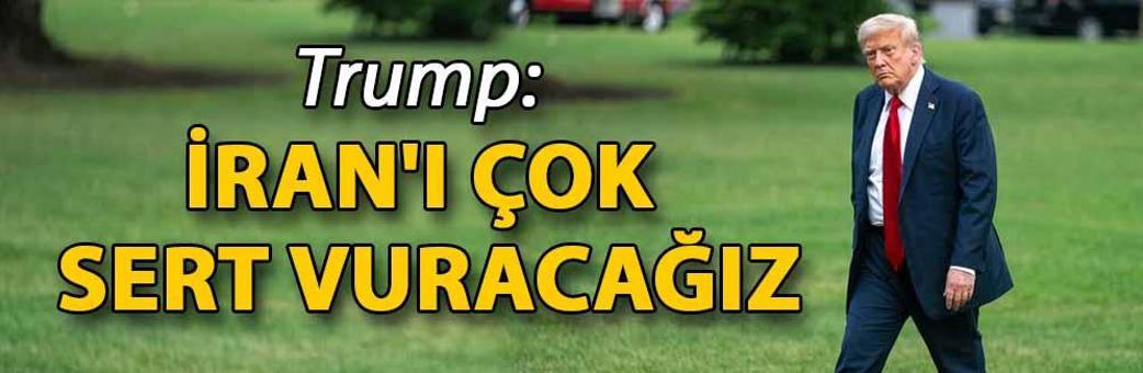 Trump: İran'ı çok sert vuracağız