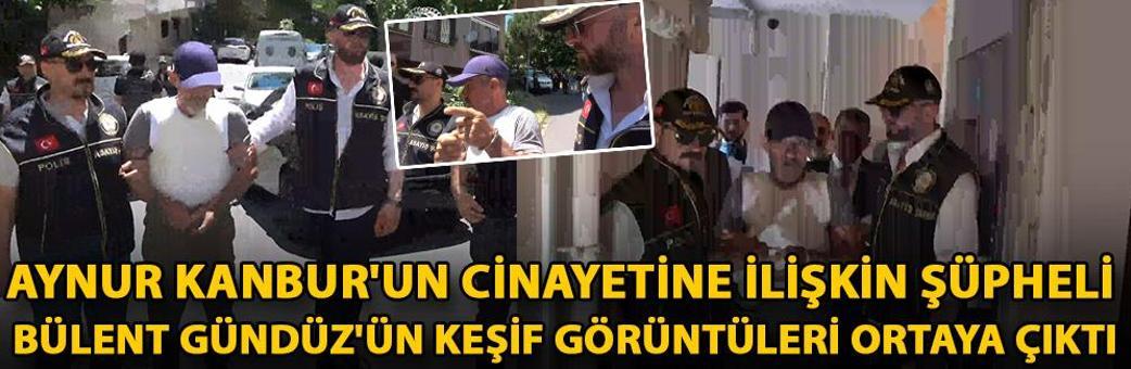 Aynur Kanbur'un cinayetine ilişkin şüpheli Bülent Gündüz'ün keşif görüntüleri ortaya çıktı