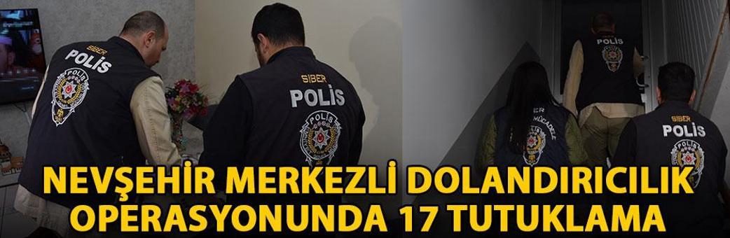 Nevşehir merkezli dolandırıcılık operasyonunda 17 tutuklama