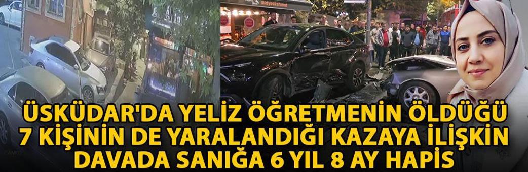 Üsküdar'da Yeliz öğretmenin öldüğü, 7 kişinin de yaralandığı kazaya ilişkin davada sanığa 6 yıl 8 ay hapis