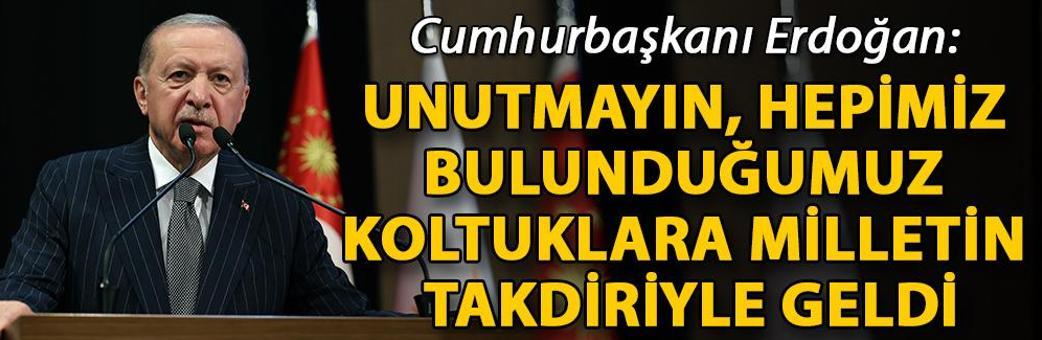 Cumhurbaşkanı Erdoğan: Unutmayın, hepimiz bulunduğumuz koltuklara milletin takdiriyle geldi