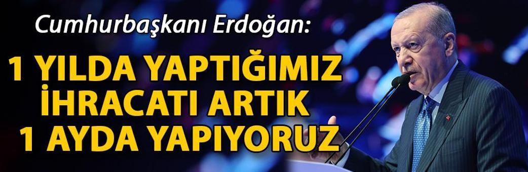 Cumhurbaşkanı Erdoğan: 1 yılda yaptığımız ihracatı artık 1 ayda yapıyoruz