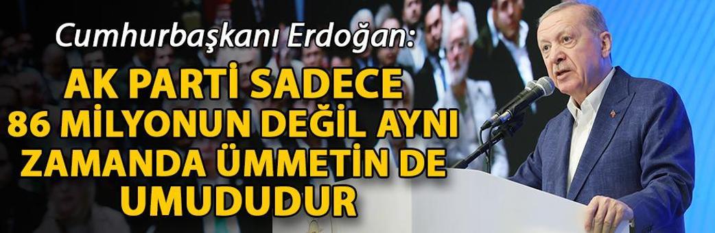 Cumhurbaşkanı Erdoğan: AK Parti sadece 86 milyonun değil aynı zamanda ümmetin de umududur