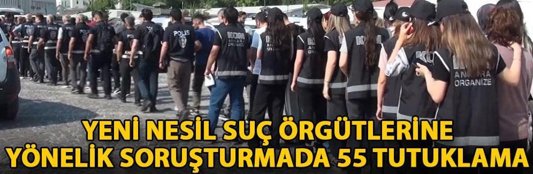 Yeni nesil suç örgütlerine yönelik soruşturmada 55 tutuklama