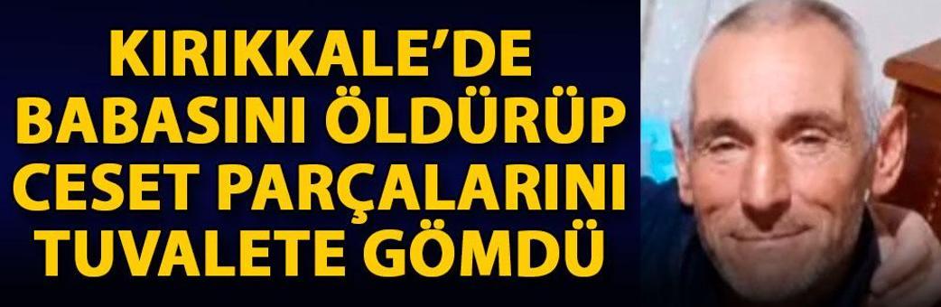 Kırıkkale’de babasını öldürüp ceset parçalarını tuvalete gömdü