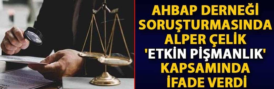 Ahbap Derneği soruşturmasında Alper Çelik 'etkin pişmanlık' kapsamında ifade verdi