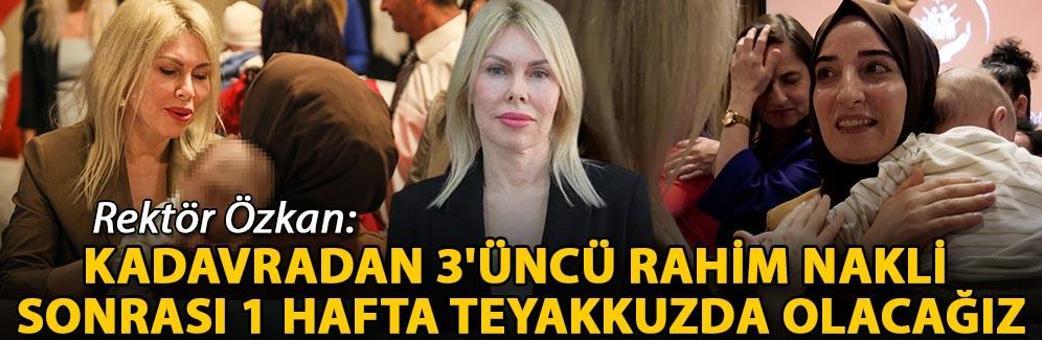 Rektör Özkan: Kadavradan 3'üncü rahim nakli sonrası 1 hafta teyakkuzda olacağız