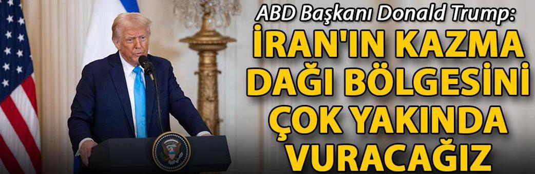 Trump: İran'ın Kazma Dağı bölgesini çok yakında vuracağız