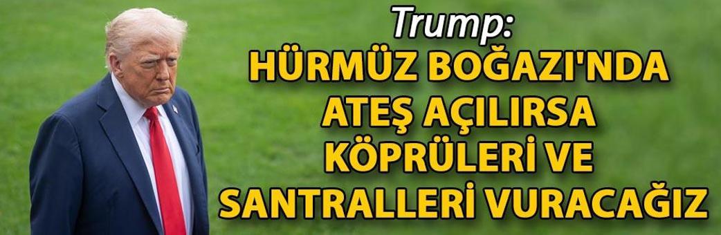 Trump: Hürmüz Boğazı'nda ateş açılırsa köprüleri ve santralleri vuracağız